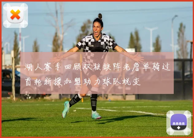 湖人赛季回顾双核缺阵老詹单骑过首轮新援加盟助力球队蜕变