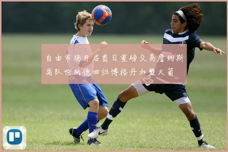 自由市场开启首日重磅交易詹姆斯离队伦纳德回归博格丹加盟火箭
