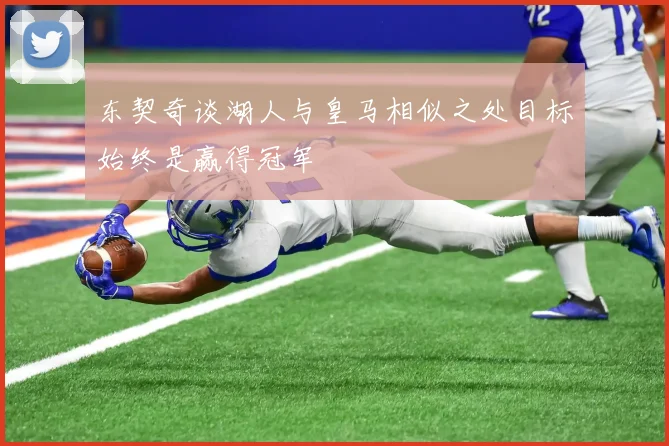 东契奇谈湖人与皇马相似之处目标始终是赢得冠军