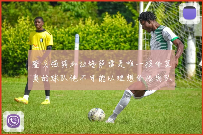 隆戈强调加拉塔萨雷是唯一报价莱奥的球队他不可能以理想价格离队