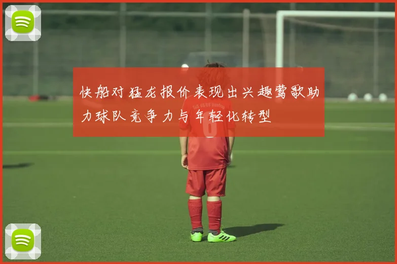 快船对猛龙报价表现出兴趣莺歌助力球队竞争力与年轻化转型