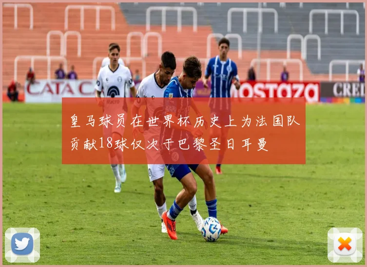 皇马球员在世界杯历史上为法国队贡献18球仅次于巴黎圣日耳曼