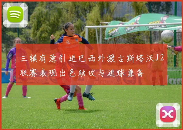 三镇有意引进巴西外援古斯塔沃J2联赛表现出色助攻与进球兼备