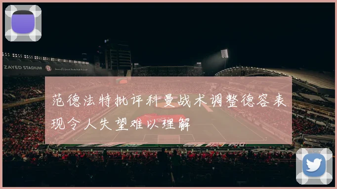 范德法特批评科曼战术调整德容表现令人失望难以理解