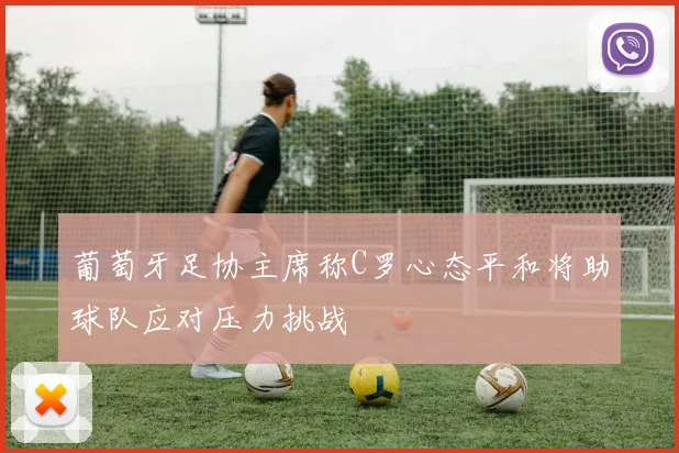 葡萄牙足协主席称C罗心态平和将助球队应对压力挑战