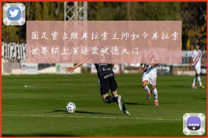 国足曾击败库拉索主帅如今库拉索世界杯上演逆袭破德大门